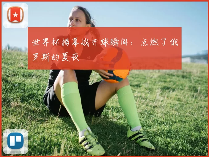 世界杯揭幕战开球瞬间,点燃了俄罗斯的夏夜