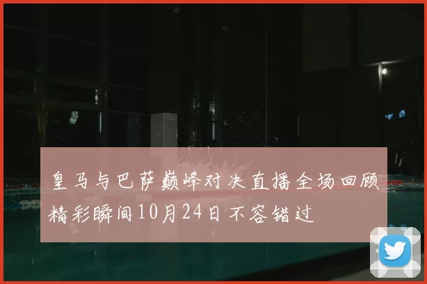 皇马与巴萨巅峰对决直播全场回顾精彩瞬间10月24日不容错过