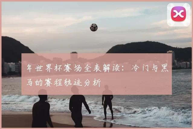 年世界杯赛场全表解读:冷门与黑马的赛程轨迹分析