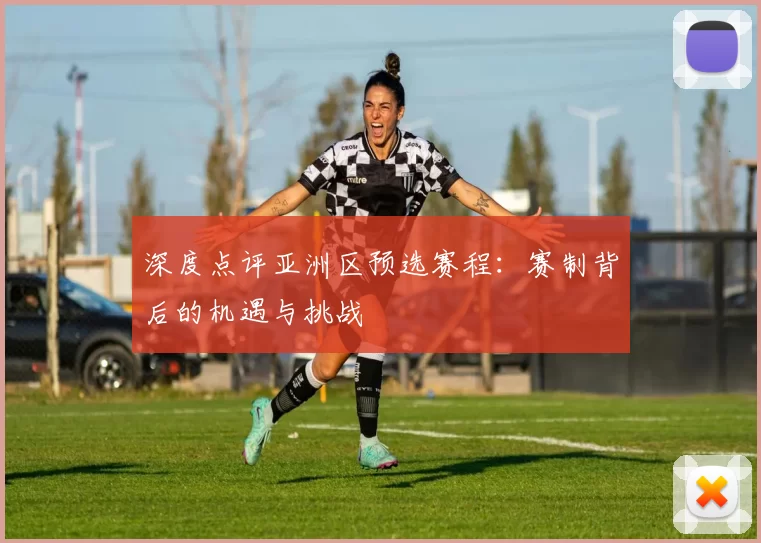 深度点评亚洲区预选赛程:赛制背后的机遇与挑战