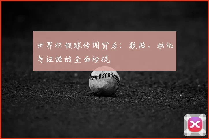 世界杯假球传闻背后:数据、动机与证据的全面检视