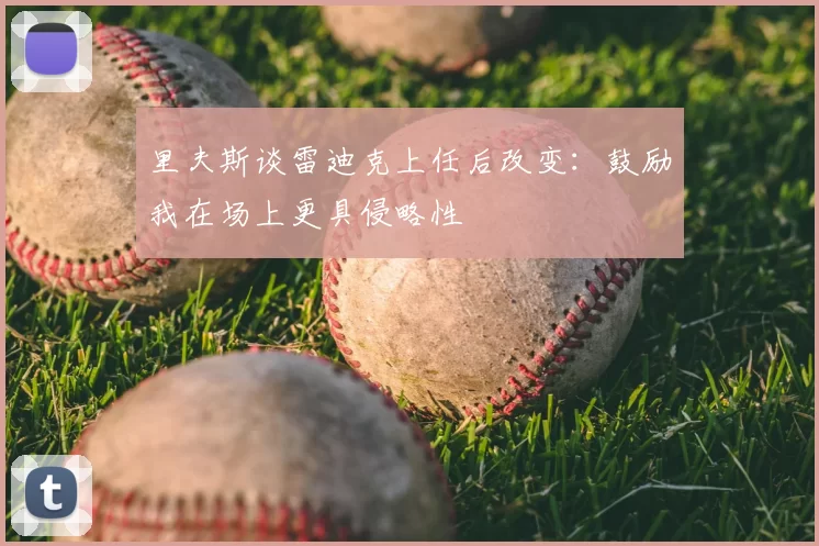 里夫斯谈雷迪克上任后改变:鼓励我在场上更具侵略性