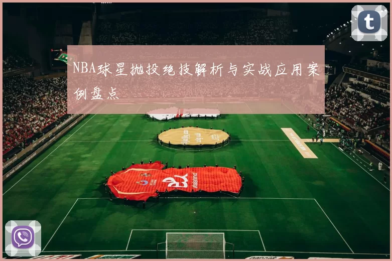 NBA球星抛投绝技解析与实战应用案例盘点