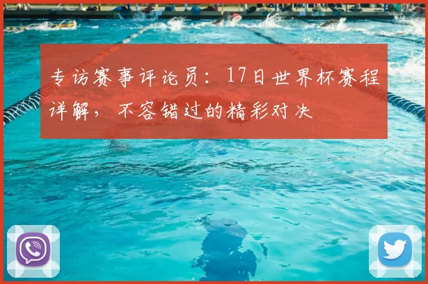 专访赛事评论员:17日世界杯赛程详解,不容错过的精彩对决