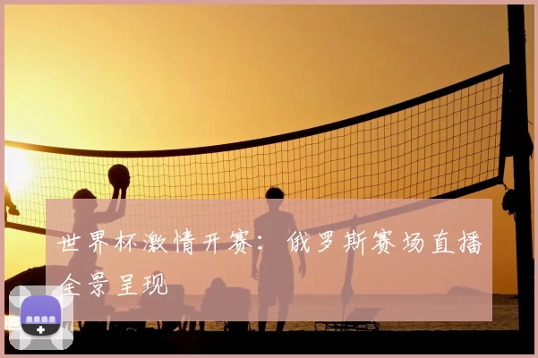 世界杯激情开赛:俄罗斯赛场直播全景呈现