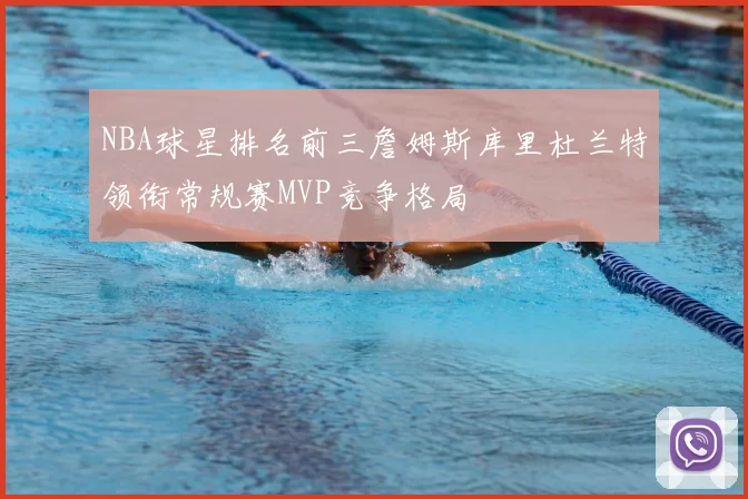 NBA球星排名前三詹姆斯库里杜兰特领衔常规赛MVP竞争格局