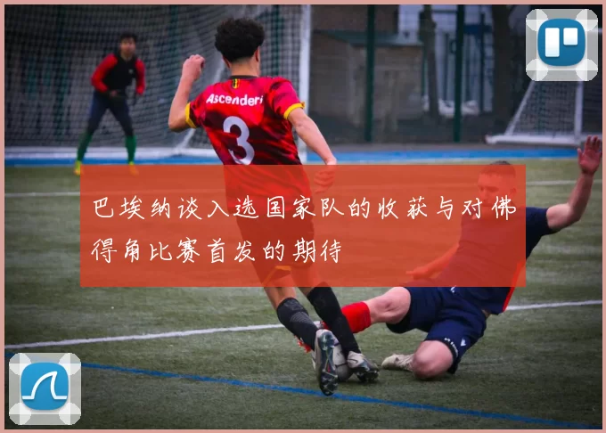 巴埃纳谈入选国家队的收获与对佛得角比赛首发的期待