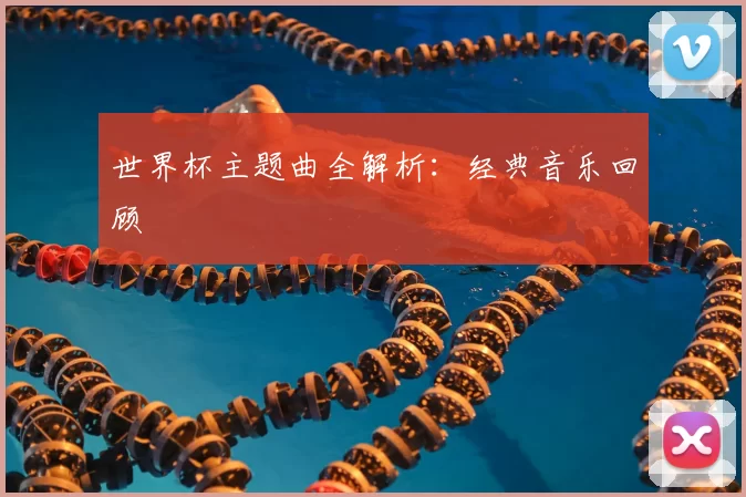 世界杯主题曲全解析:经典音乐回顾
