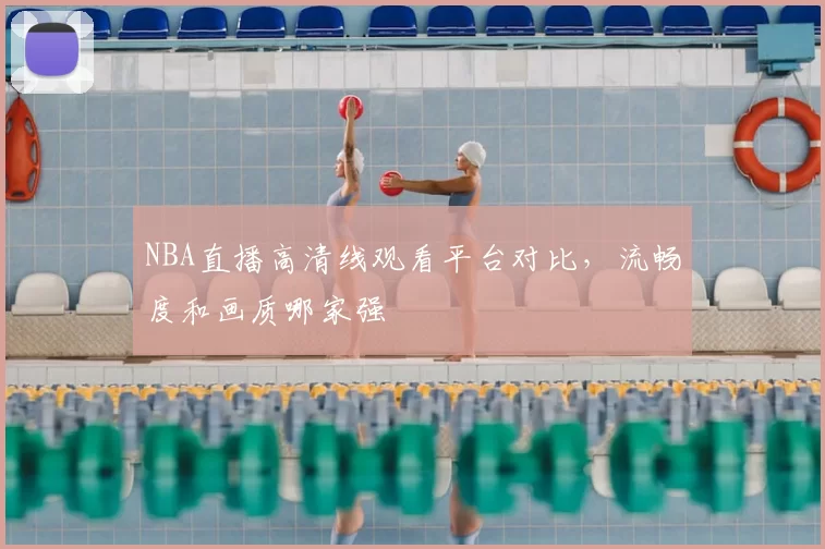 NBA直播高清线观看平台对比,流畅度和画质哪家强