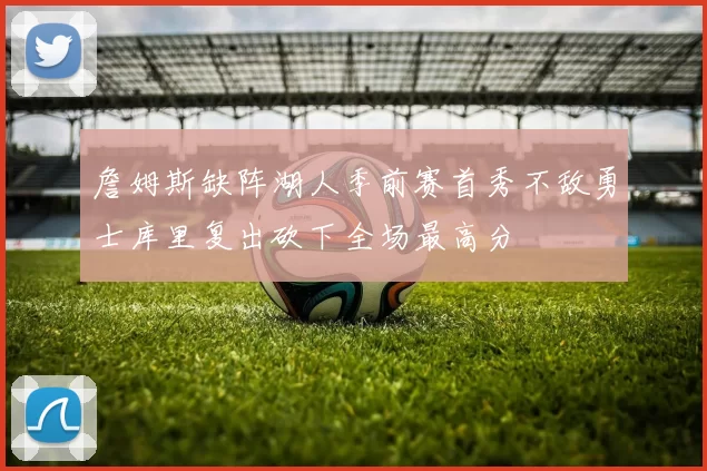 詹姆斯缺阵湖人季前赛首秀不敌勇士库里复出砍下全场最高分