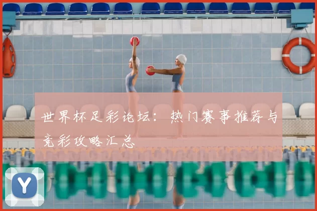 世界杯足彩论坛:热门赛事推荐与竞彩攻略汇总