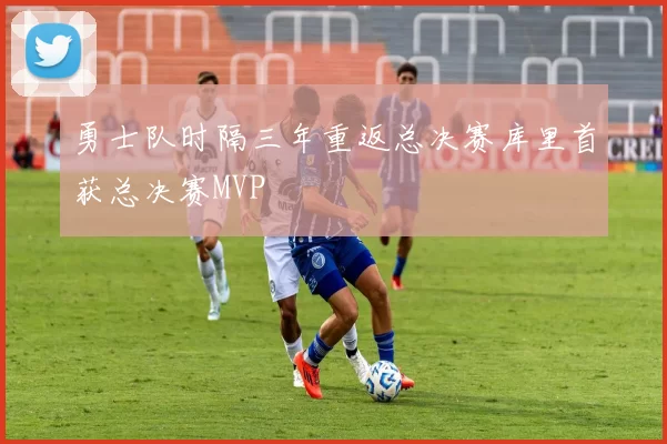 勇士队时隔三年重返总决赛库里首获总决赛MVP