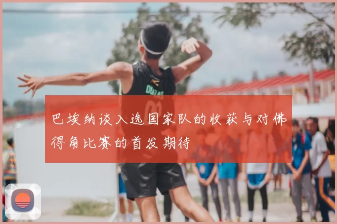 巴埃纳谈入选国家队的收获与对佛得角比赛的首发期待