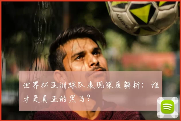 世界杯亚洲球队表现深度解析:谁才是真正的黑马?
