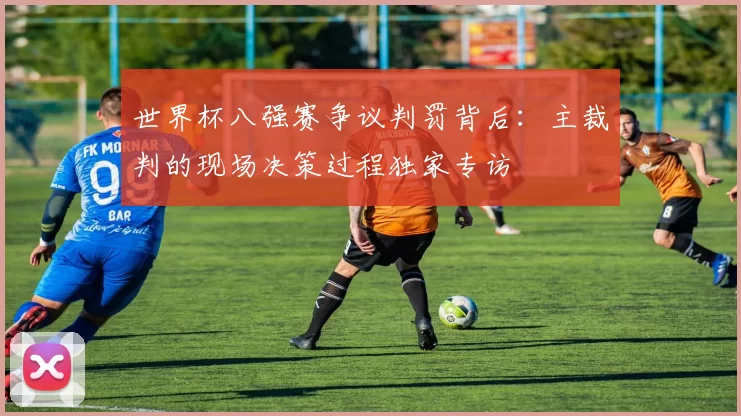 世界杯八强赛争议判罚背后:主裁判的现场决策过程独家专访