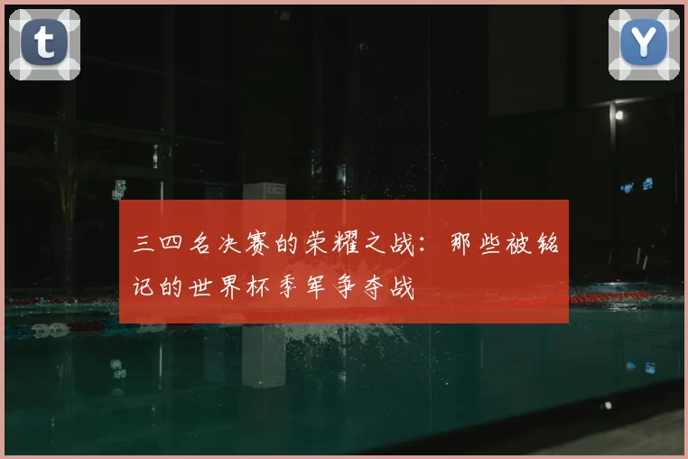 三四名决赛的荣耀之战:那些被铭记的世界杯季军争夺战