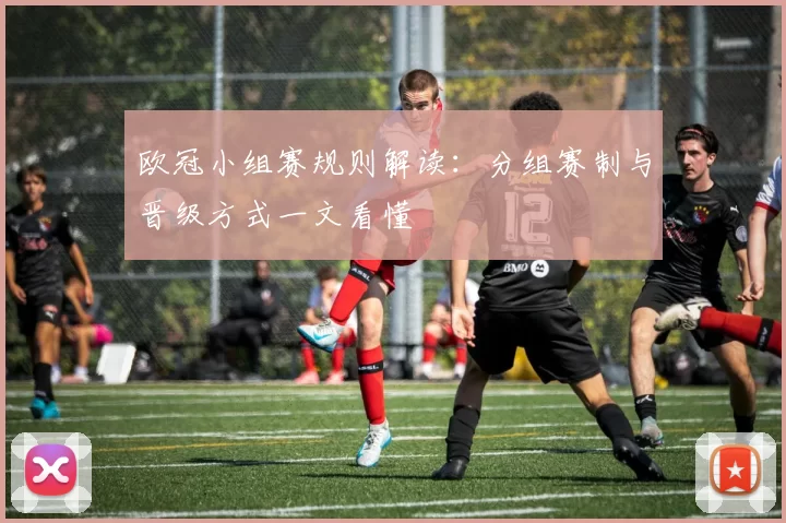 欧冠小组赛规则解读:分组赛制与晋级方式一文看懂