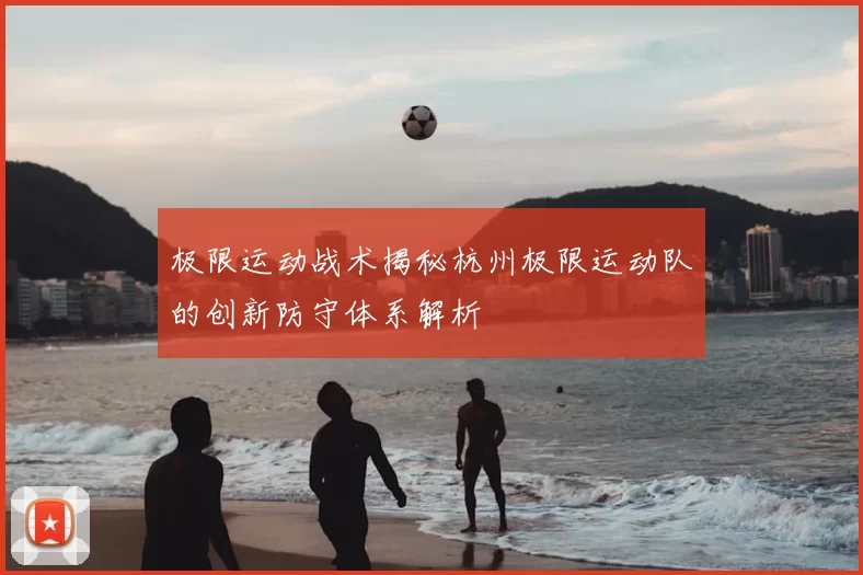 极限运动战术揭秘杭州极限运动队的创新防守体系解析