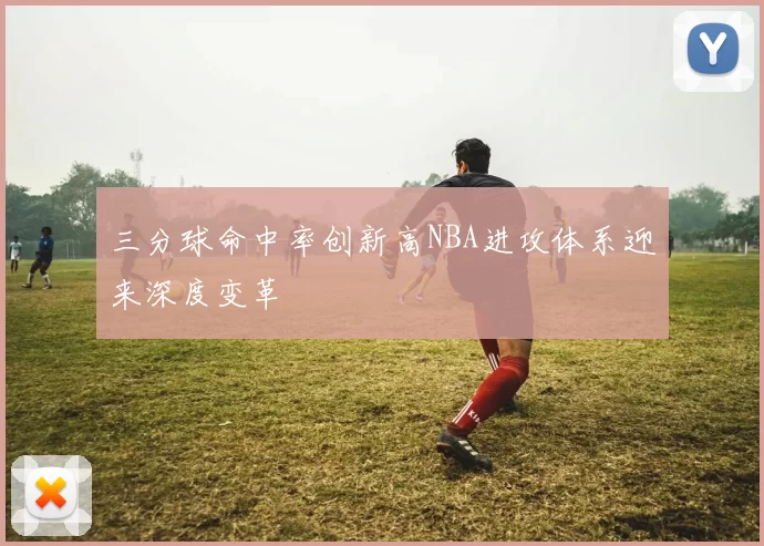 三分球命中率创新高NBA进攻体系迎来深度变革