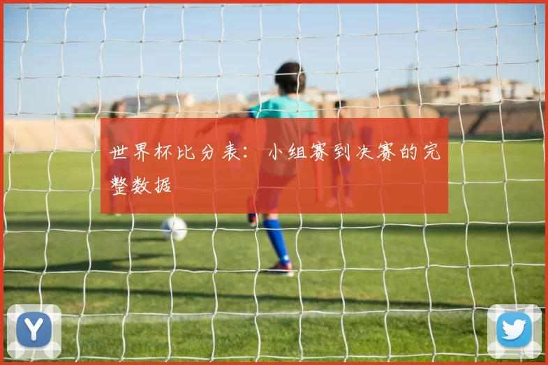 世界杯比分表：小组赛到决赛的完整数据