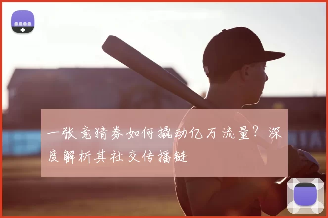 一张竞猜券如何撬动亿万流量？深度解析其社交传播链
