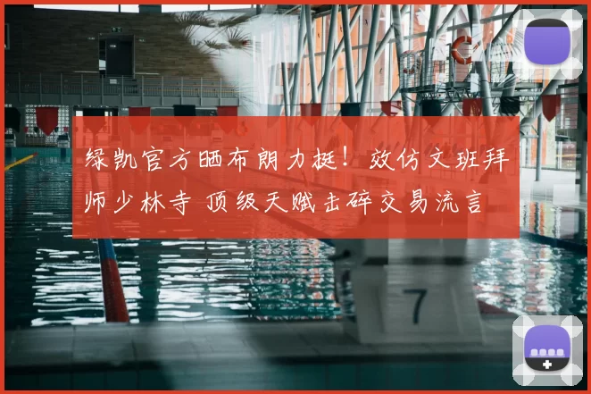 绿凯官方晒布朗力挺!效仿文班拜师少林寺 顶级天赋击碎交易流言