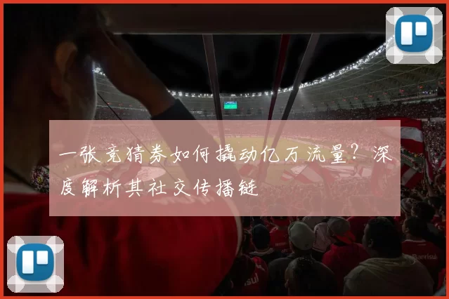 一张竞猜券如何撬动亿万流量?深度解析其社交传播链