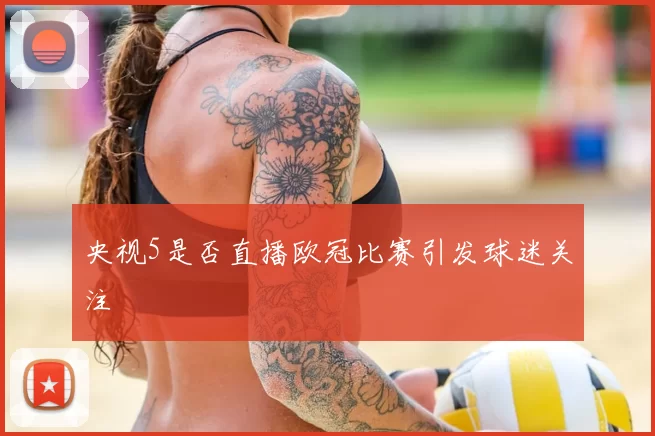 央视5是否直播欧冠比赛引发球迷关注