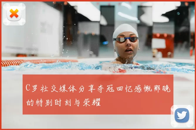 C罗社交媒体分享夺冠回忆感慨那晚的特别时刻与荣耀