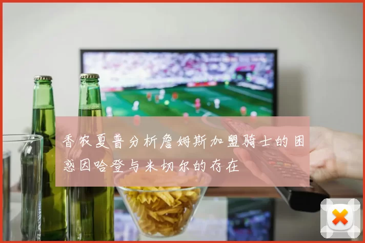 香农夏普分析詹姆斯加盟骑士的困惑因哈登与米切尔的存在