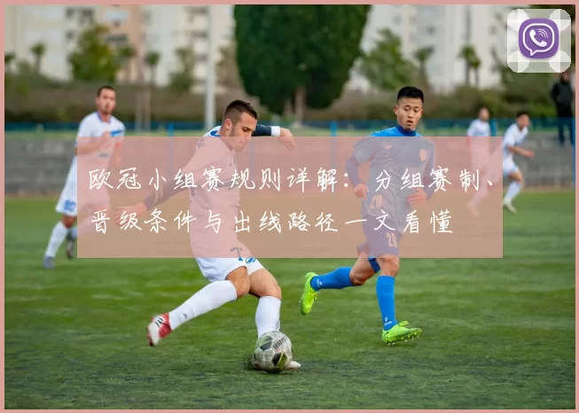 欧冠小组赛规则详解:分组赛制、晋级条件与出线路径一文看懂