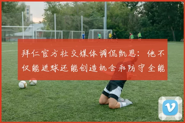 拜仁官方社交媒体调侃凯恩：他不仅能进球还能创造机会和防守全能表现