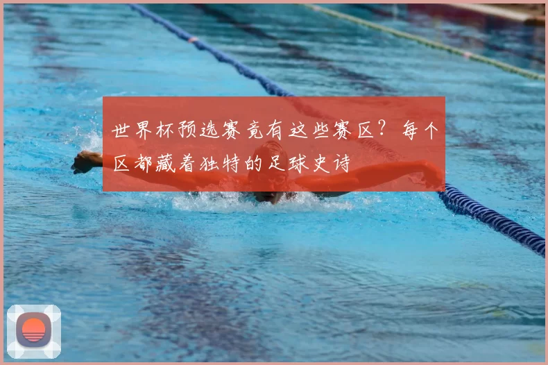 世界杯预选赛竟有这些赛区?每个区都藏着独特的足球史诗