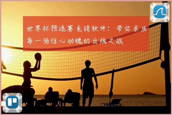 世界杯预选赛竞猜软件:带你亲历每一场惊心动魄的出线之战