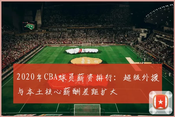 2020年CBA球员薪资排行：超级外援与本土核心薪酬差距扩大