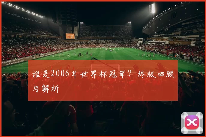 谁是2006年世界杯冠军?终极回顾与解析