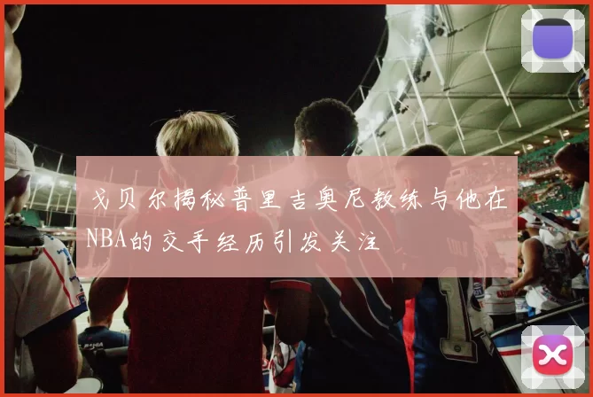 戈贝尔揭秘普里吉奥尼教练与他在NBA的交手经历引发关注