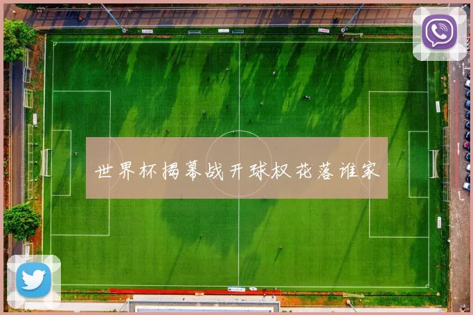 世界杯揭幕战开球权花落谁家