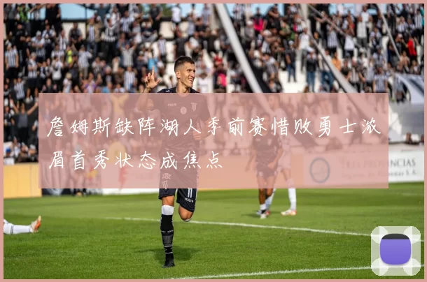 詹姆斯缺阵湖人季前赛惜败勇士浓眉首秀状态成焦点