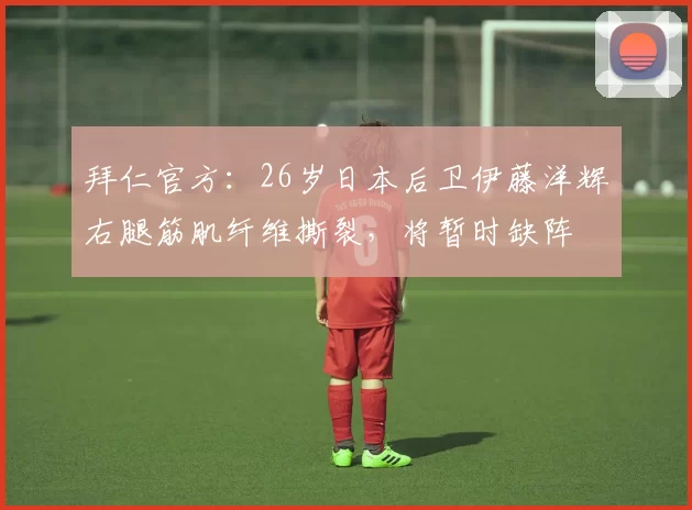 拜仁官方:26岁日本后卫伊藤洋辉右腿筋肌纤维撕裂,将暂时缺阵
