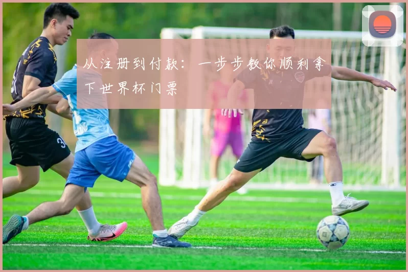 从注册到付款:一步步教你顺利拿下世界杯门票