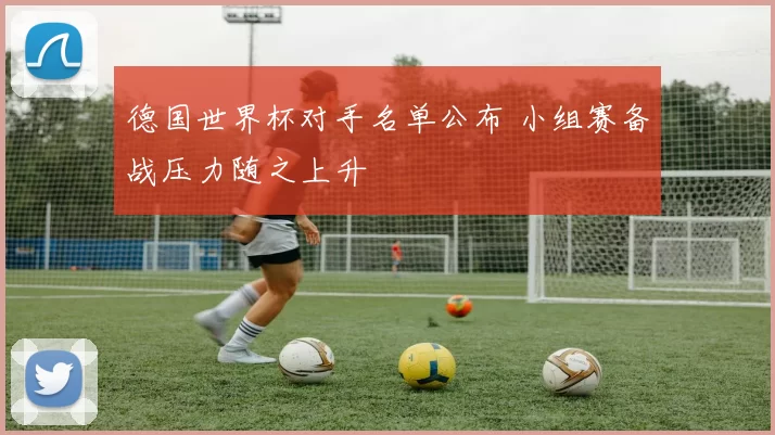 德国世界杯对手名单公布 小组赛备战压力随之上升