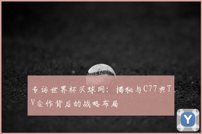 专访世界杯买球网:揭秘与C77典TV合作背后的战略布局