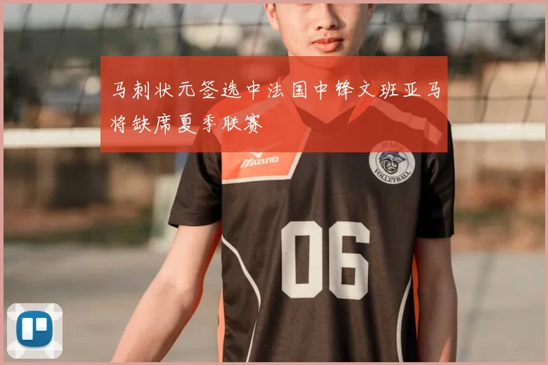 马刺状元签选中法国中锋文班亚马将缺席夏季联赛