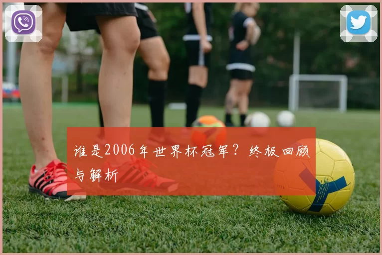 谁是2006年世界杯冠军?终极回顾与解析