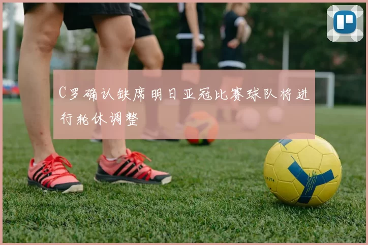 C罗确认缺席明日亚冠比赛球队将进行轮休调整