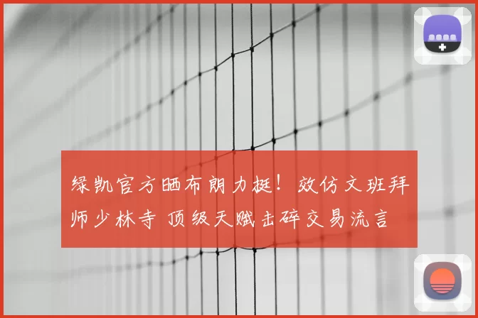 绿凯官方晒布朗力挺！效仿文班拜师少林寺 顶级天赋击碎交易流言