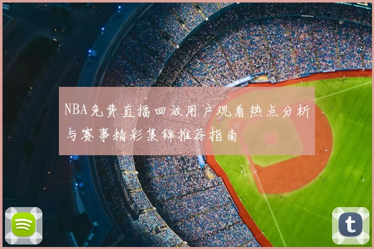 NBA免费直播回放用户观看热点分析与赛事精彩集锦推荐指南