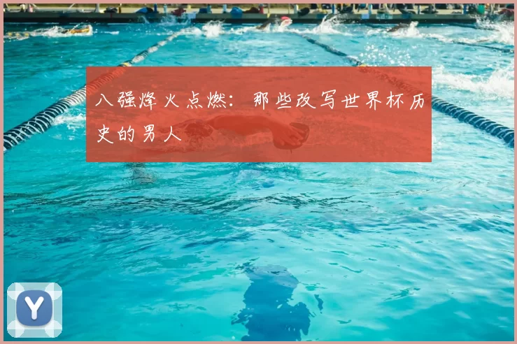 八强烽火点燃:那些改写世界杯历史的男人