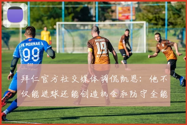 拜仁官方社交媒体调侃凯恩:他不仅能进球还能创造机会和防守全能表现